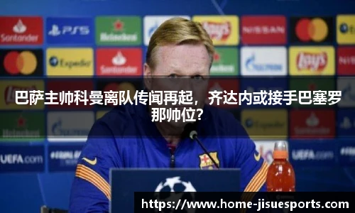 巴萨主帅科曼离队传闻再起，齐达内或接手巴塞罗那帅位？