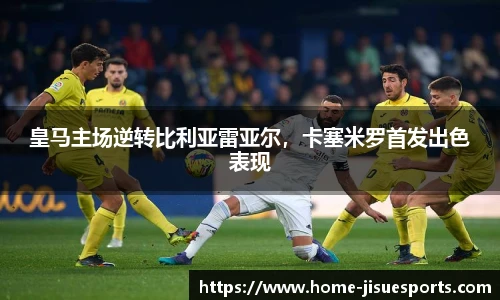 皇马主场逆转比利亚雷亚尔，卡塞米罗首发出色表现