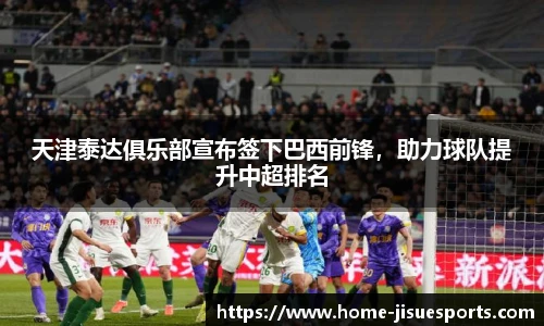 天津泰达俱乐部宣布签下巴西前锋，助力球队提升中超排名