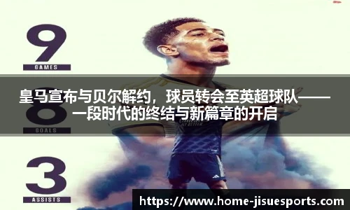皇马宣布与贝尔解约，球员转会至英超球队——一段时代的终结与新篇章的开启