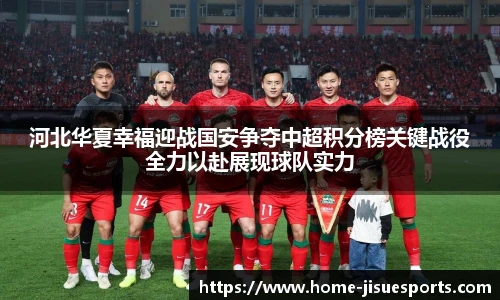 河北华夏幸福迎战国安争夺中超积分榜关键战役全力以赴展现球队实力
