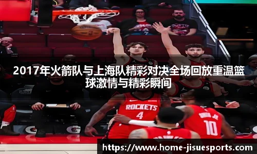 2017年火箭队与上海队精彩对决全场回放重温篮球激情与精彩瞬间