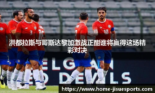 洪都拉斯与哥斯达黎加激战正酣谁将赢得这场精彩对决