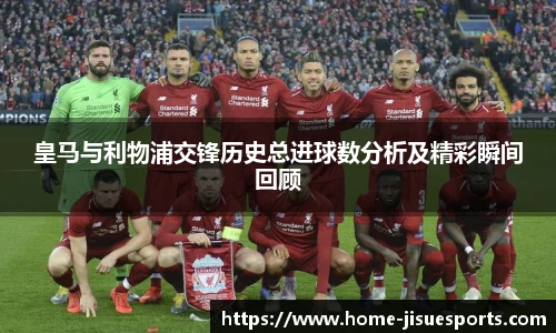 皇马与利物浦交锋历史总进球数分析及精彩瞬间回顾