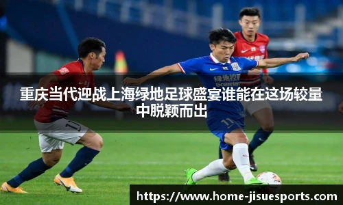 重庆当代迎战上海绿地足球盛宴谁能在这场较量中脱颖而出