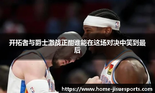 开拓者与爵士激战正酣谁能在这场对决中笑到最后