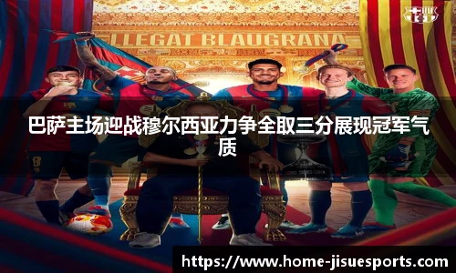 巴萨主场迎战穆尔西亚力争全取三分展现冠军气质
