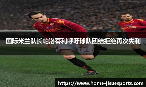 国际米兰队长帕洛蒂利呼吁球队团结拒绝再次失利