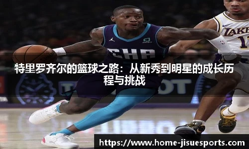 特里罗齐尔的篮球之路：从新秀到明星的成长历程与挑战