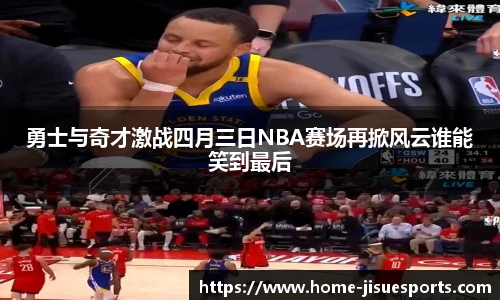 勇士与奇才激战四月三日NBA赛场再掀风云谁能笑到最后