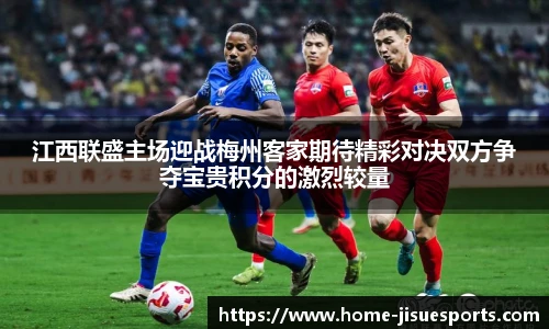 江西联盛主场迎战梅州客家期待精彩对决双方争夺宝贵积分的激烈较量