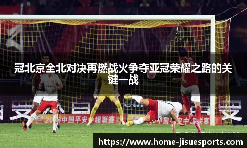 冠北京全北对决再燃战火争夺亚冠荣耀之路的关键一战