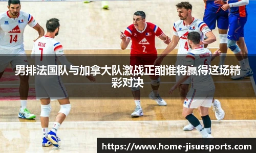 男排法国队与加拿大队激战正酣谁将赢得这场精彩对决