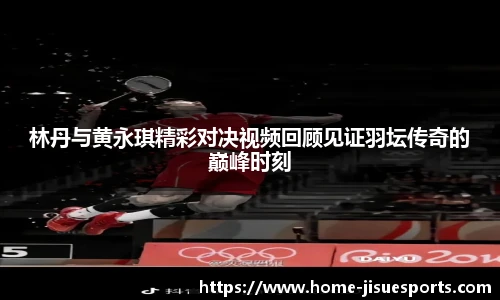 林丹与黄永琪精彩对决视频回顾见证羽坛传奇的巅峰时刻